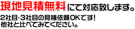 現地見積無料にて対応致します。2社・3社目の見積依頼OKです！他社と比べてみてください。