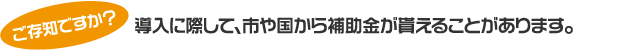 導入に際して、市や国から補助金が貰えることがあります